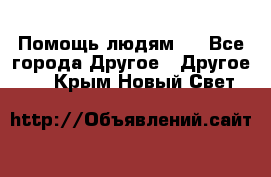 Помощь людям . - Все города Другое » Другое   . Крым,Новый Свет